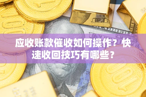 武汉应收账款催收如何操作？快速收回技巧有哪些？